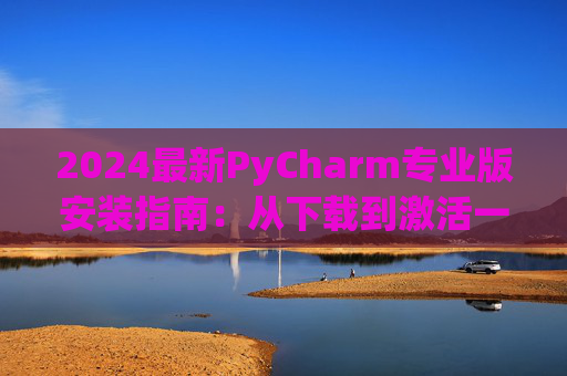 2024最新PyCharm专业版安装指南：从下载到激活一步到位